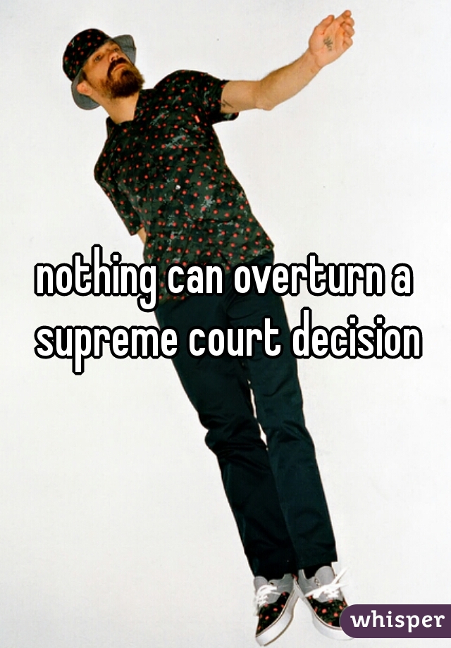 nothing can overturn a supreme court decision