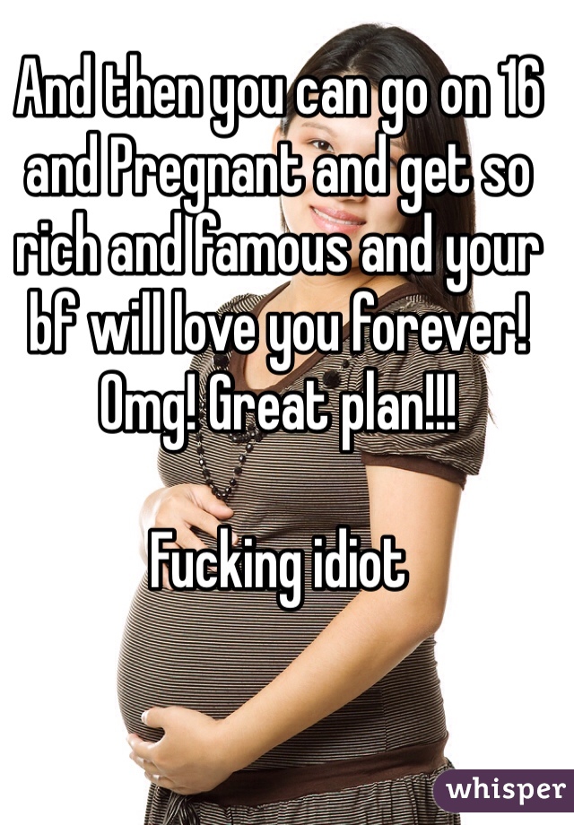 And then you can go on 16 and Pregnant and get so rich and famous and your bf will love you forever! Omg! Great plan!!!

Fucking idiot