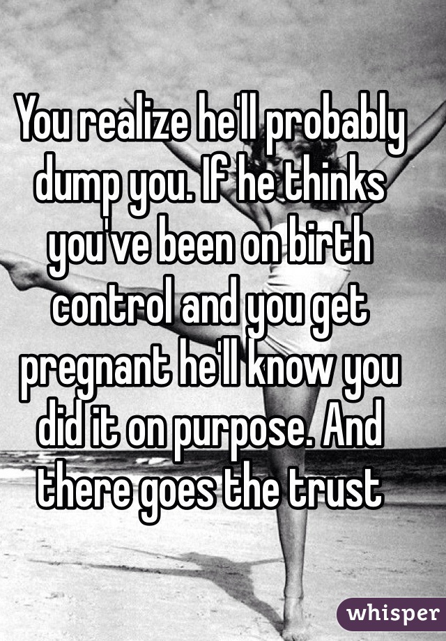 You realize he'll probably dump you. If he thinks you've been on birth control and you get pregnant he'll know you did it on purpose. And there goes the trust