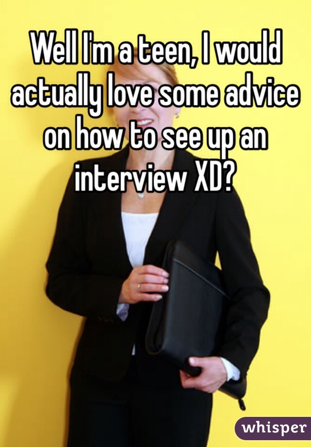 Well I'm a teen, I would actually love some advice on how to see up an interview XD?