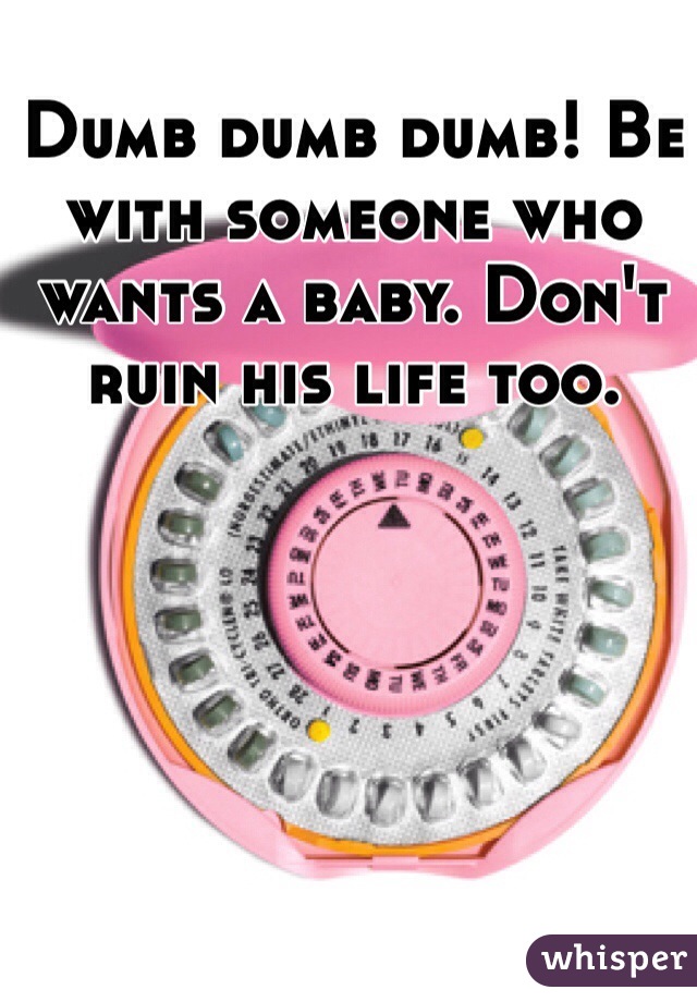 Dumb dumb dumb! Be with someone who wants a baby. Don't ruin his life too.