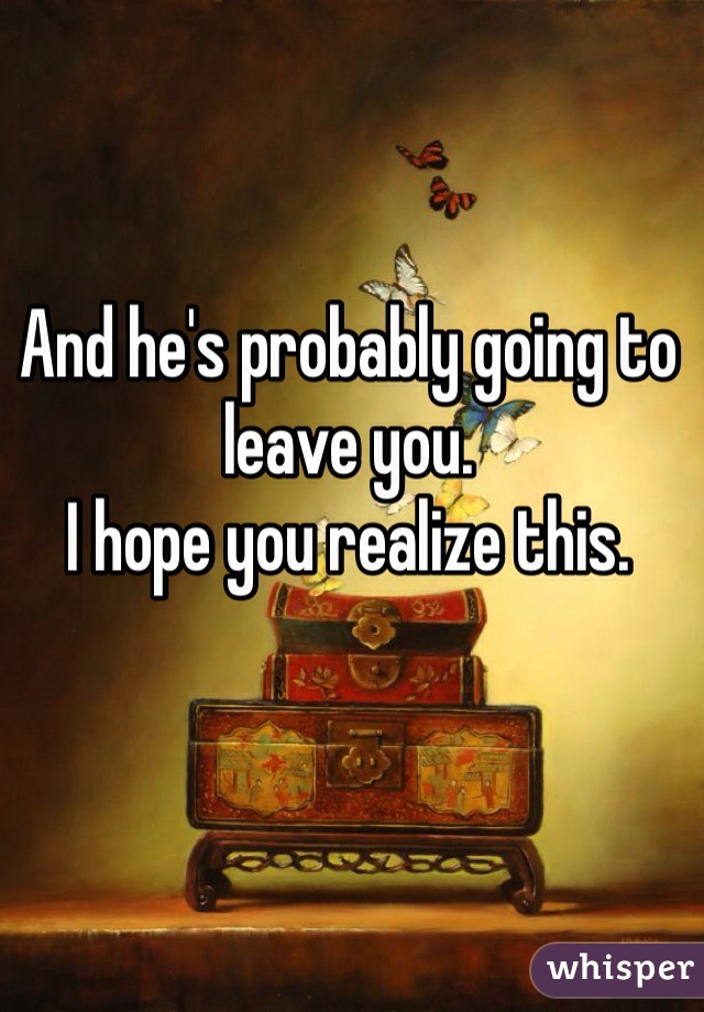 And he's probably going to leave you. 
I hope you realize this. 
