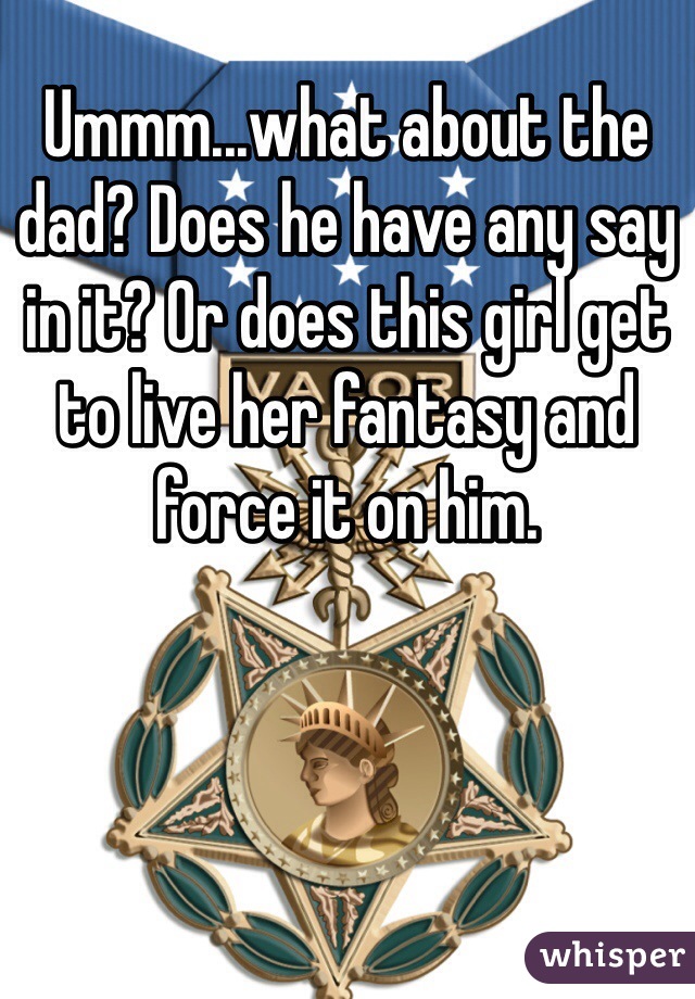 Ummm...what about the dad? Does he have any say in it? Or does this girl get to live her fantasy and force it on him.