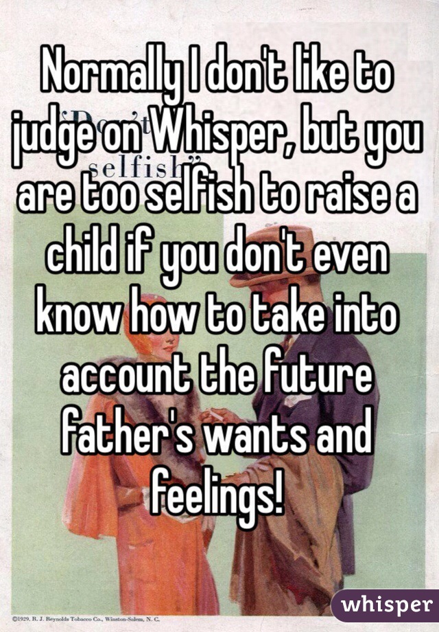 Normally I don't like to judge on Whisper, but you are too selfish to raise a child if you don't even know how to take into account the future father's wants and feelings!