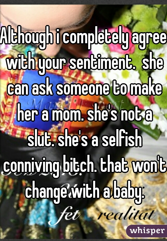 Although i completely agree with your sentiment.  she can ask someone to make her a mom. she's not a slut. she's a selfish conniving bitch. that won't change with a baby.