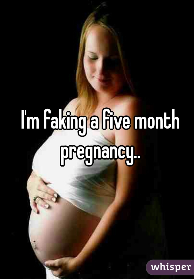 I'm faking a five month pregnancy.. 