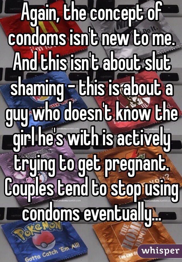 Again, the concept of condoms isn't new to me. And this isn't about slut shaming - this is about a guy who doesn't know the girl he's with is actively trying to get pregnant. Couples tend to stop using condoms eventually... 