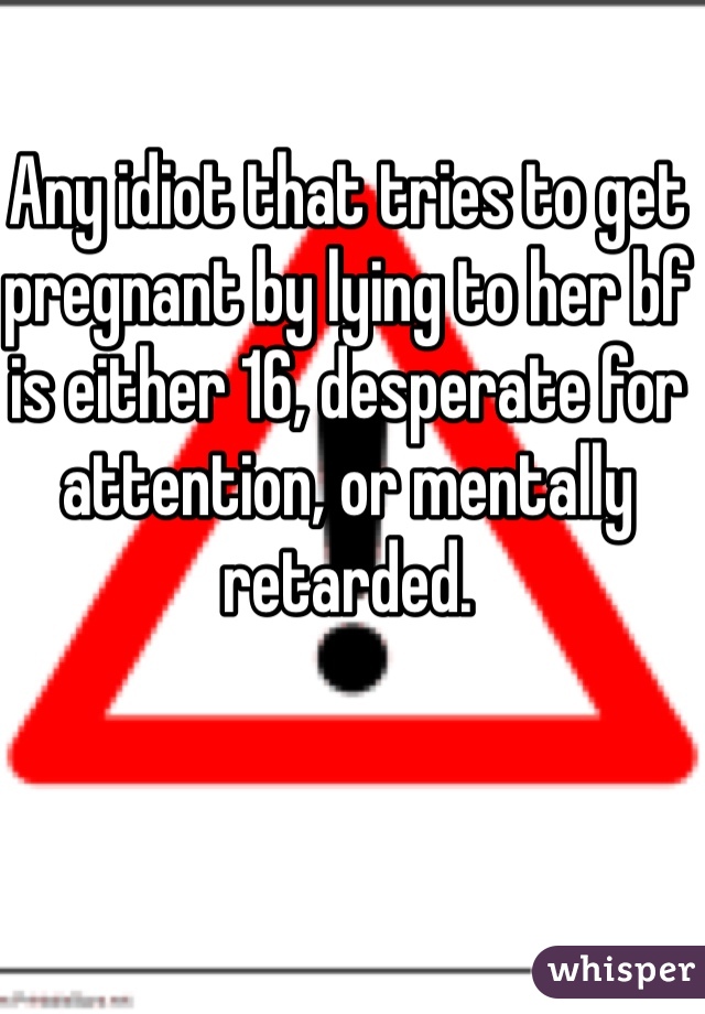 Any idiot that tries to get pregnant by lying to her bf is either 16, desperate for attention, or mentally retarded.