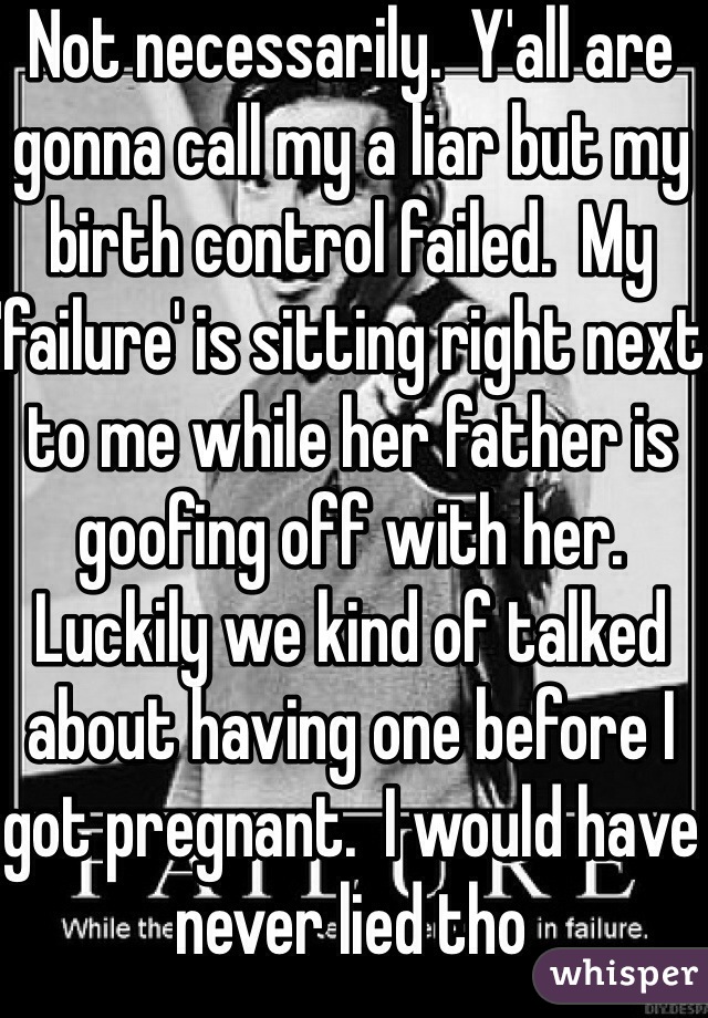 Not necessarily.  Y'all are gonna call my a liar but my birth control failed.  My 'failure' is sitting right next to me while her father is goofing off with her.  Luckily we kind of talked about having one before I got pregnant.  I would have never lied tho