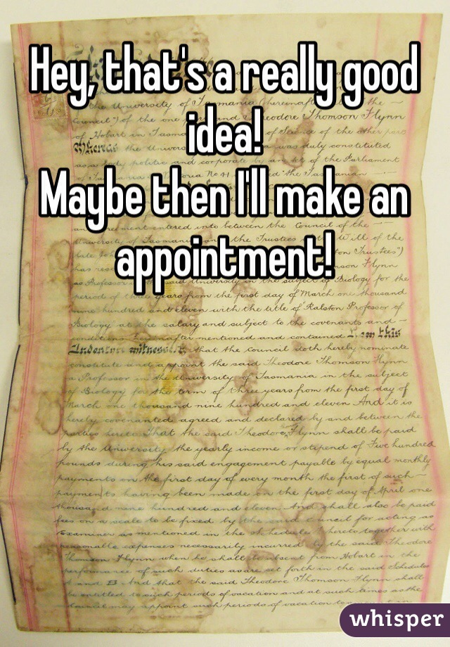 Hey, that's a really good idea! 
Maybe then I'll make an appointment!