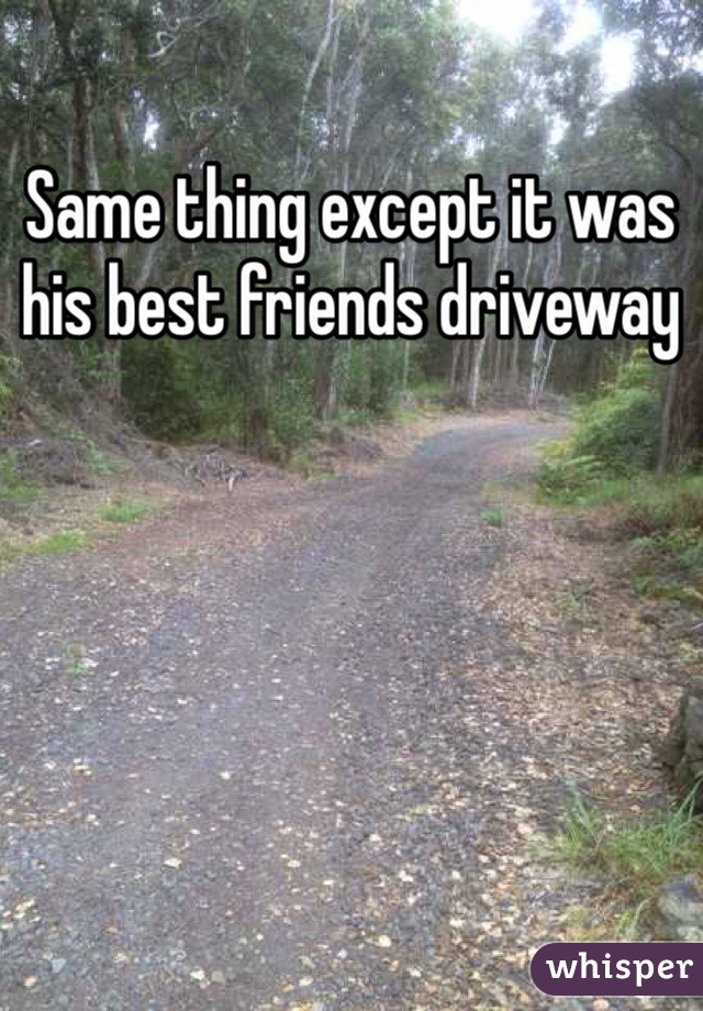 Same thing except it was his best friends driveway 