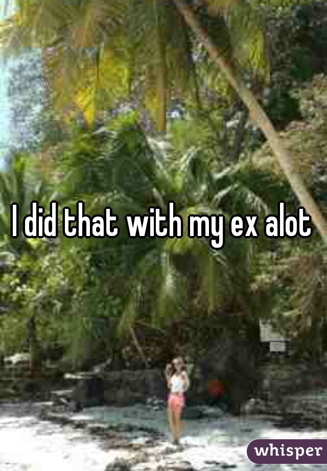 I did that with my ex alot