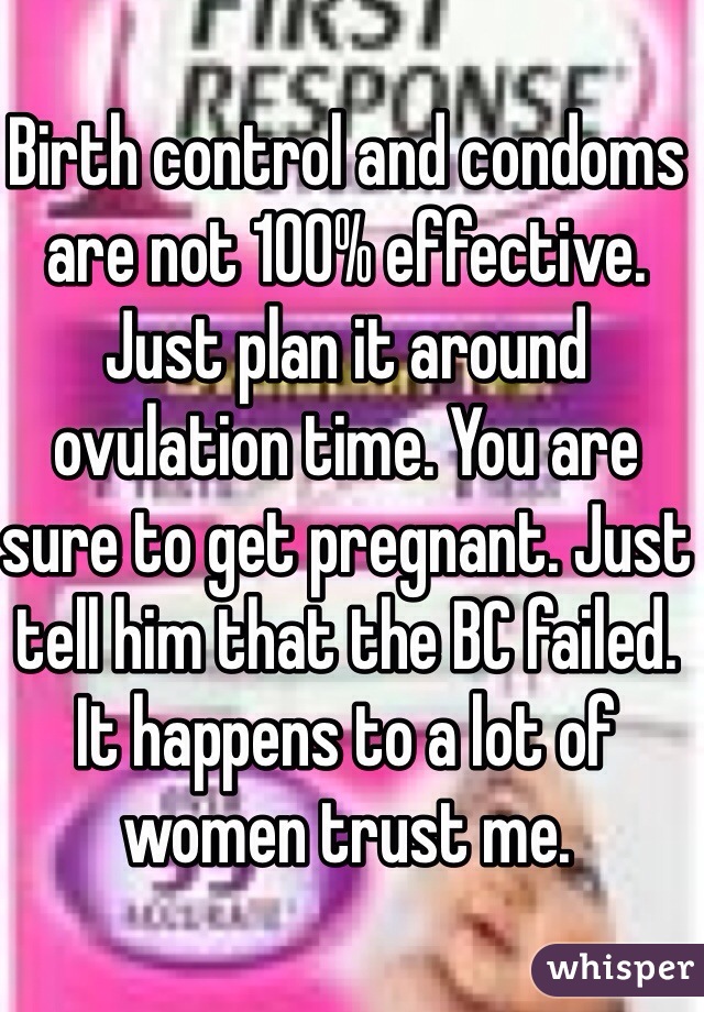 Birth control and condoms are not 100% effective. Just plan it around ovulation time. You are sure to get pregnant. Just tell him that the BC failed. It happens to a lot of women trust me. 