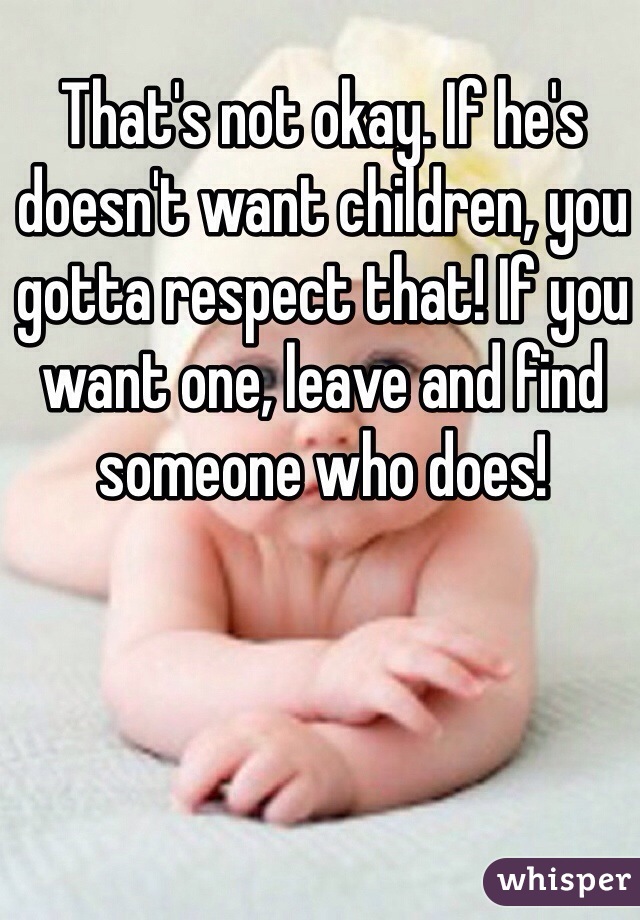 That's not okay. If he's doesn't want children, you gotta respect that! If you want one, leave and find someone who does!