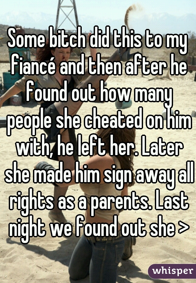 Some bitch did this to my fiancé and then after he found out how many people she cheated on him with, he left her. Later she made him sign away all rights as a parents. Last night we found out she >