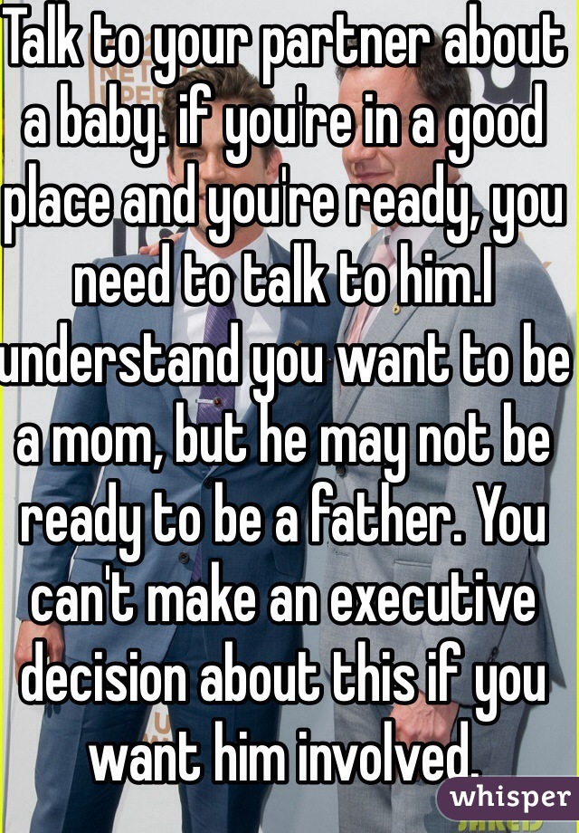 Talk to your partner about a baby. if you're in a good place and you're ready, you need to talk to him.I understand you want to be a mom, but he may not be ready to be a father. You can't make an executive decision about this if you want him involved. 