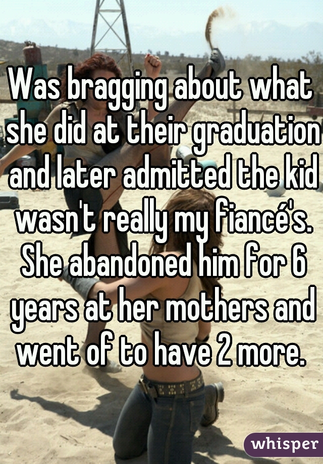 Was bragging about what she did at their graduation and later admitted the kid wasn't really my fiancé's. She abandoned him for 6 years at her mothers and went of to have 2 more. 