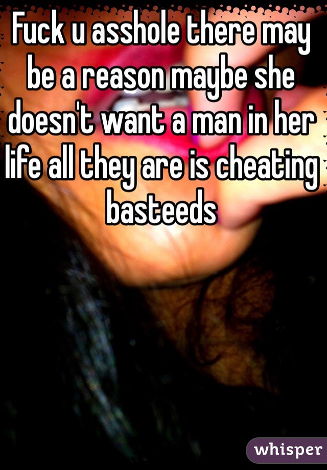 Fuck u asshole there may be a reason maybe she doesn't want a man in her life all they are is cheating basteeds 