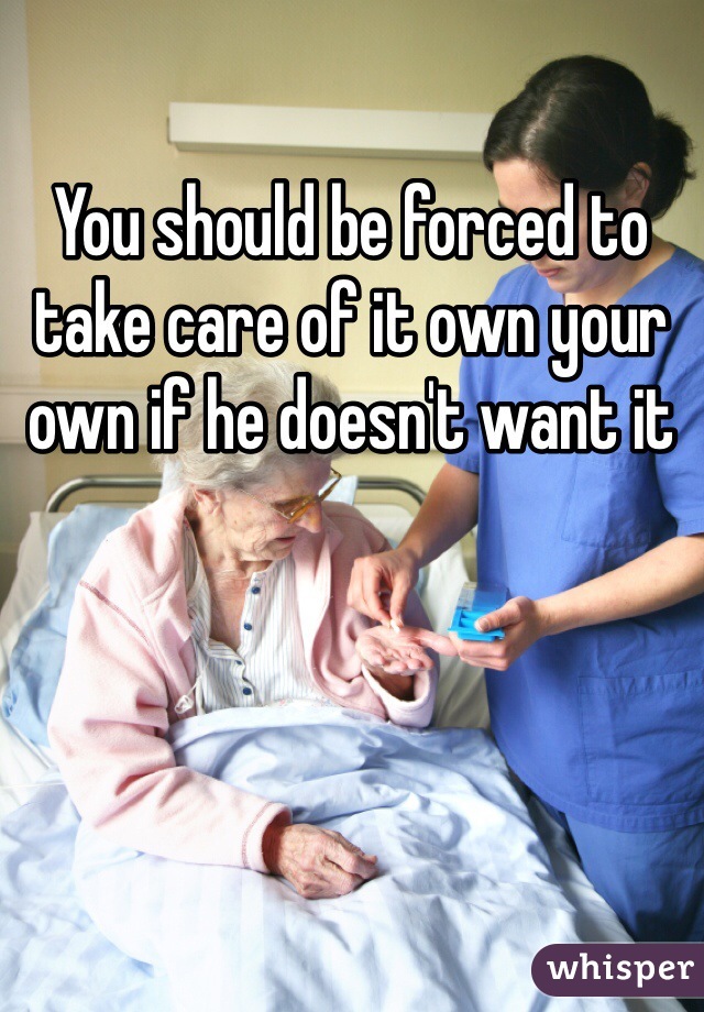 You should be forced to take care of it own your own if he doesn't want it