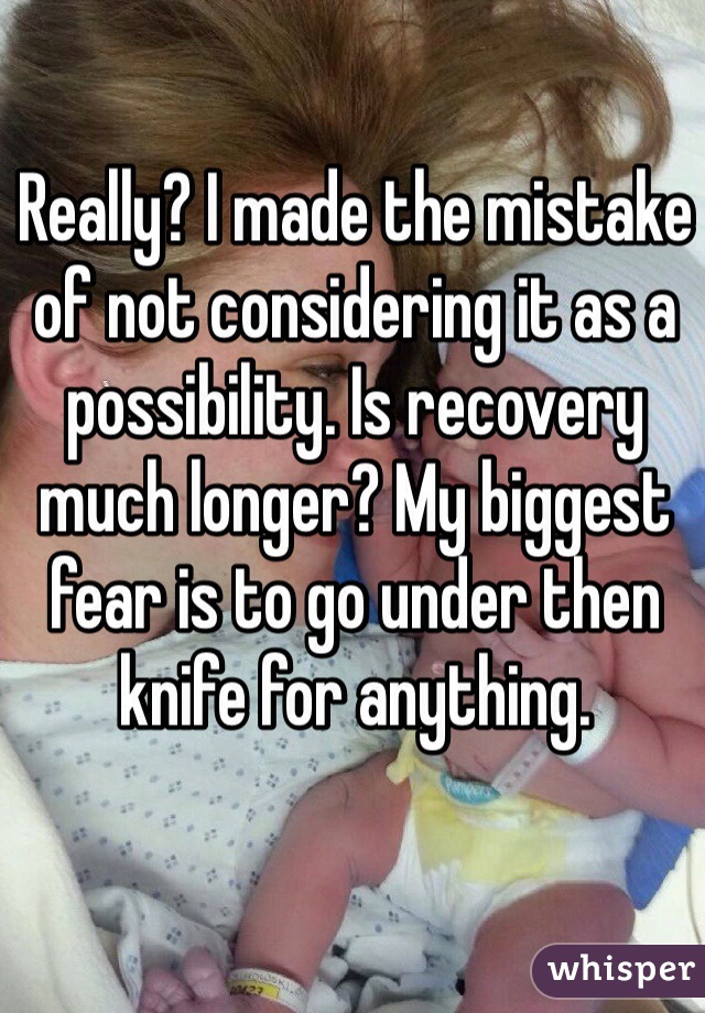 Really? I made the mistake of not considering it as a possibility. Is recovery much longer? My biggest fear is to go under then knife for anything. 