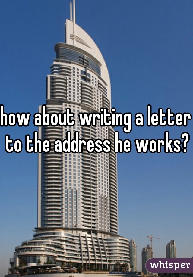 how about writing a letter to the address he works?
