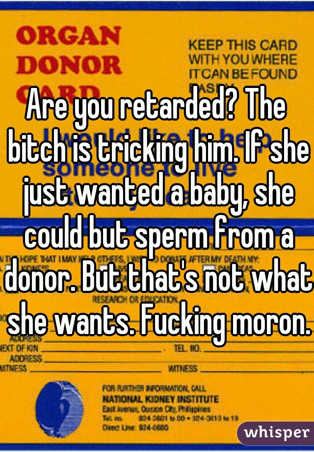 Are you retarded? The bitch is tricking him. If she just wanted a baby, she could but sperm from a donor. But that's not what she wants. Fucking moron.