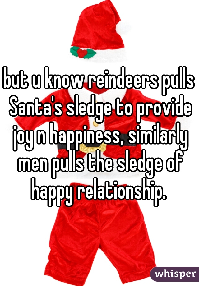 but u know reindeers pulls Santa's sledge to provide joy n happiness, similarly men pulls the sledge of happy relationship. 