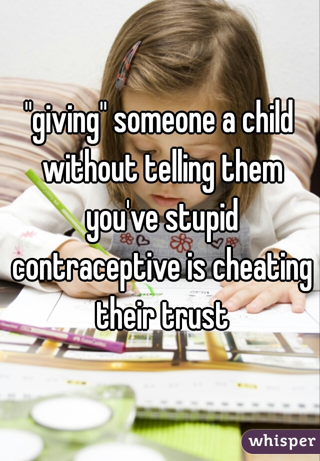 "giving" someone a child without telling them you've stupid contraceptive is cheating their trust