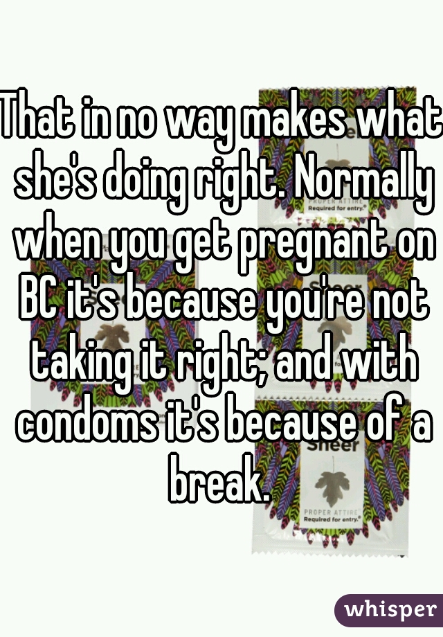 That in no way makes what she's doing right. Normally when you get pregnant on BC it's because you're not taking it right; and with condoms it's because of a break. 