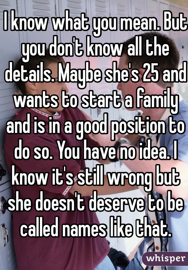 I know what you mean. But you don't know all the details. Maybe she's 25 and wants to start a family and is in a good position to do so. You have no idea. I know it's still wrong but she doesn't deserve to be called names like that. 