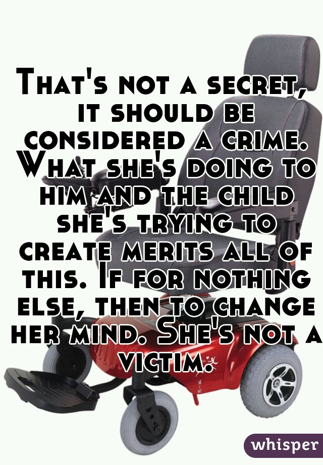 That's not a secret, it should be considered a crime. What she's doing to him and the child she's trying to create merits all of this. If for nothing else, then to change her mind. She's not a victim.