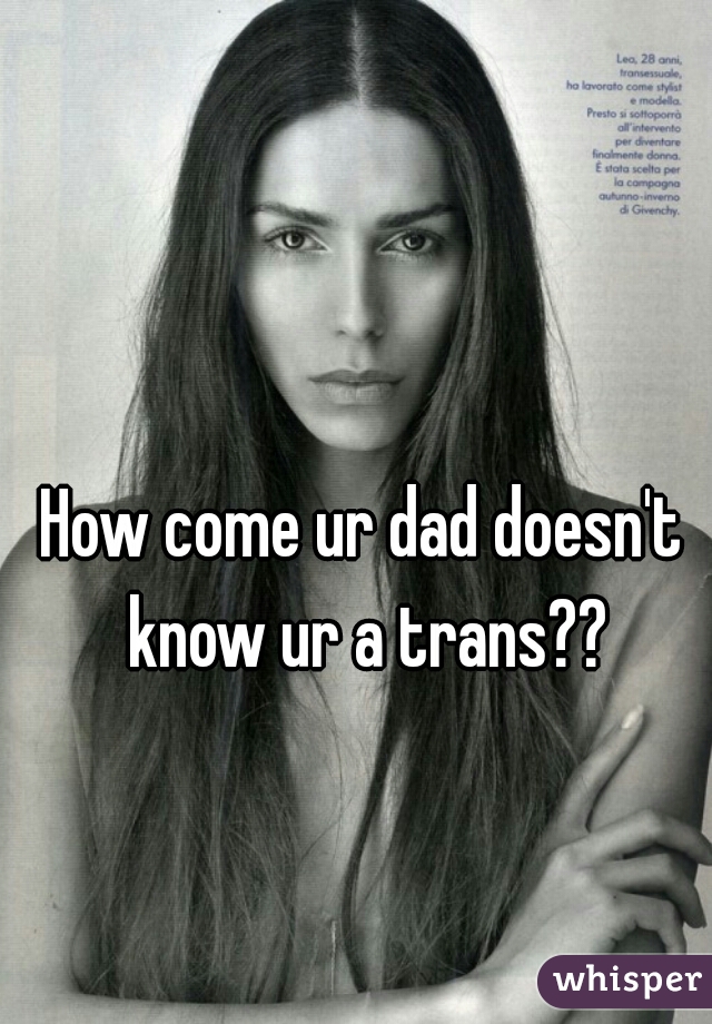 How come ur dad doesn't know ur a trans??
