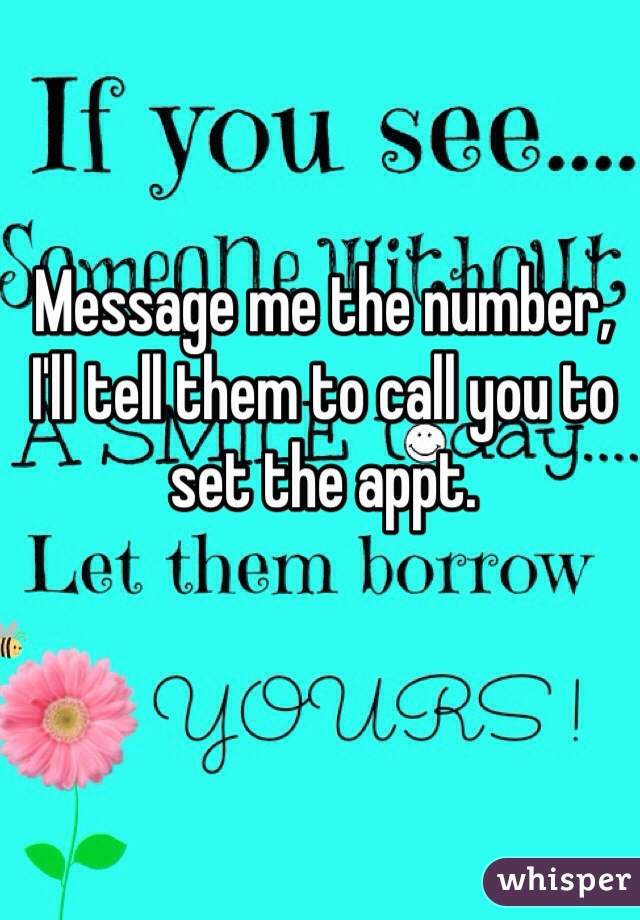 Message me the number, I'll tell them to call you to set the appt.