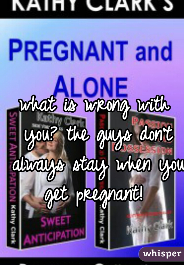 what is wrong with you? the guys don't always stay when you get pregnant! 