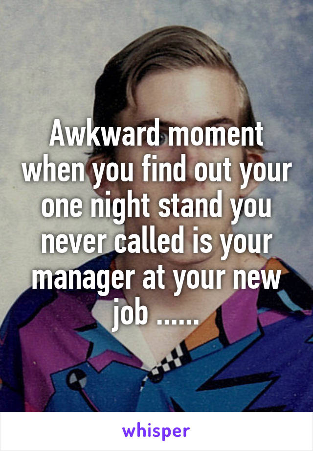 Awkward moment when you find out your one night stand you never called is your manager at your new job ......