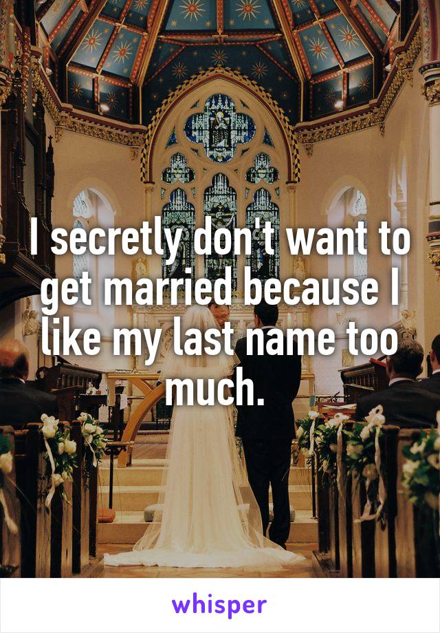 I secretly don't want to get married because I like my last name too much. 