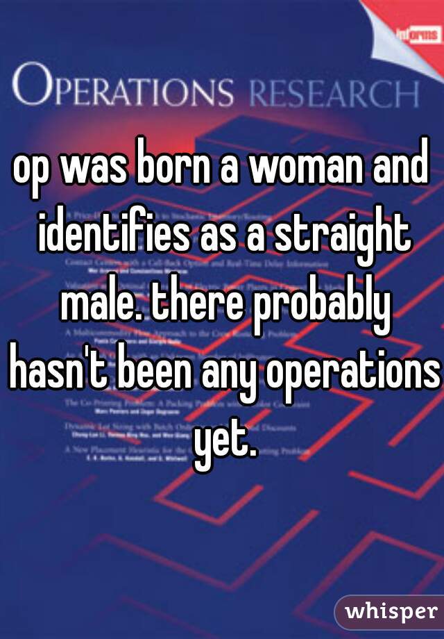 op was born a woman and identifies as a straight male. there probably hasn't been any operations yet.