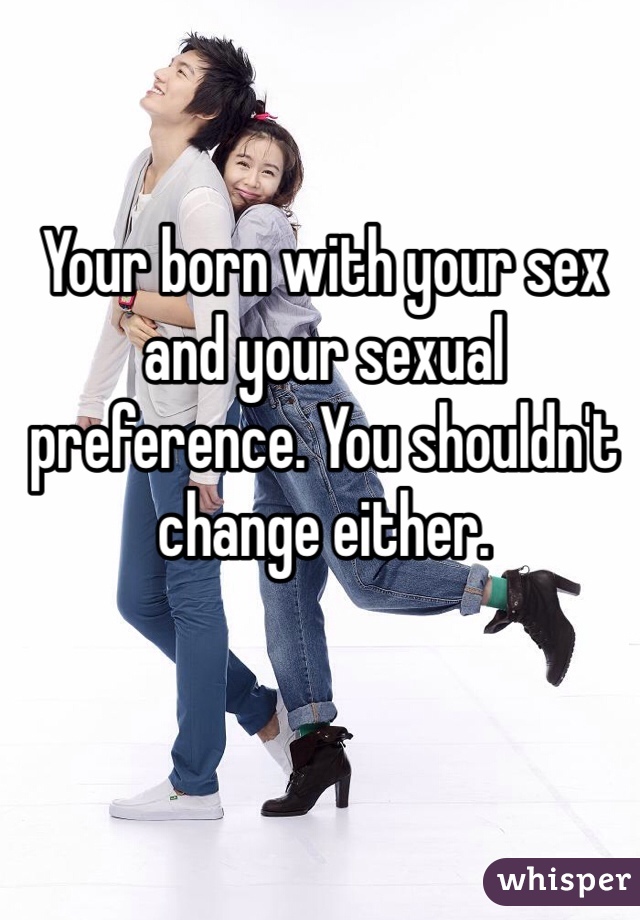 Your born with your sex and your sexual preference. You shouldn't change either. 