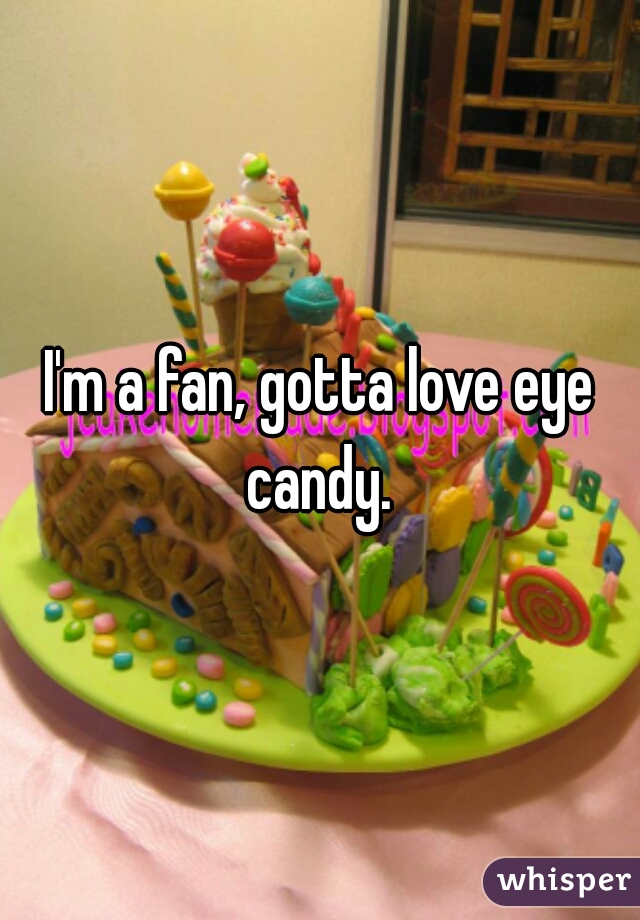 I'm a fan, gotta love eye candy. 