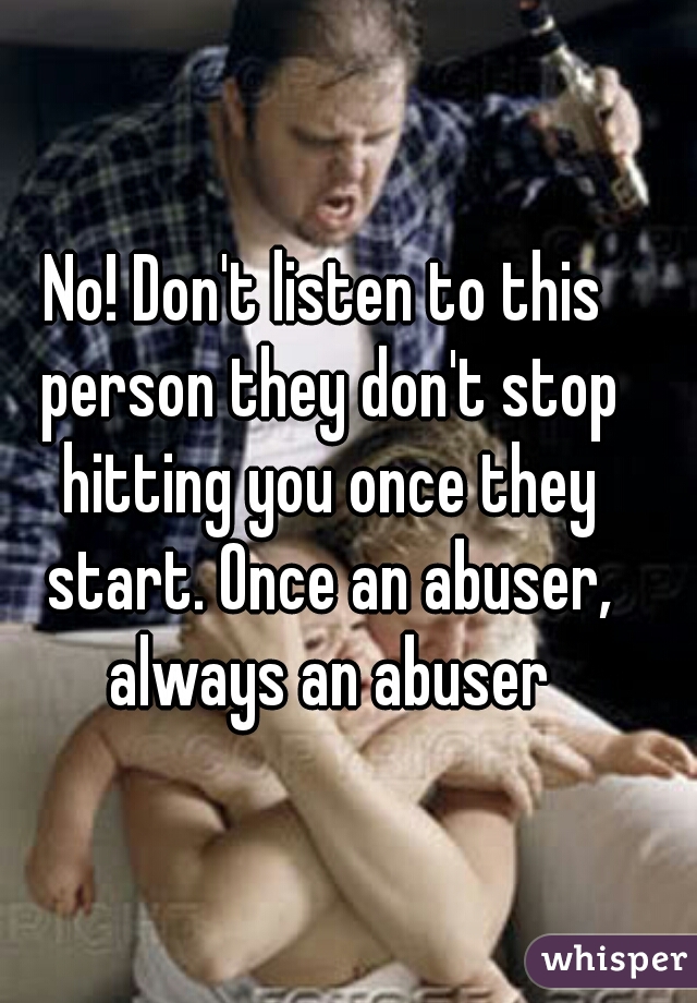 No! Don't listen to this person they don't stop hitting you once they start. Once an abuser, always an abuser