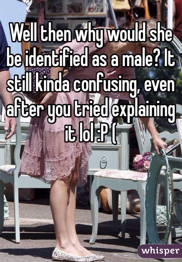 Well then why would she be identified as a male? It still kinda confusing, even after you tried explaining it lol :P (