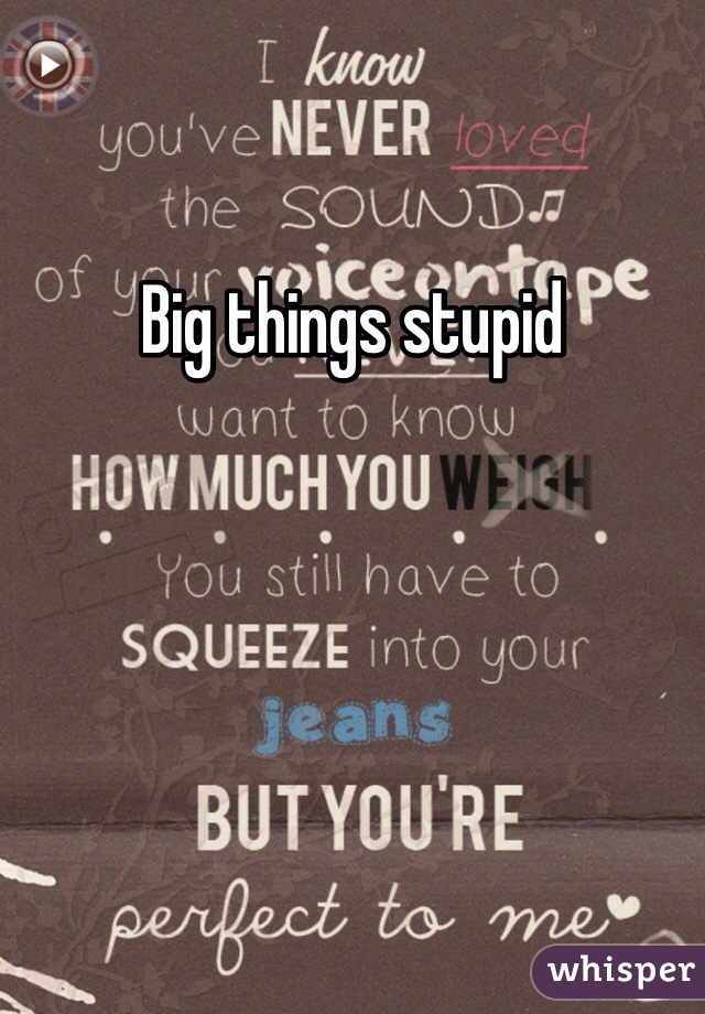 Big things stupid 