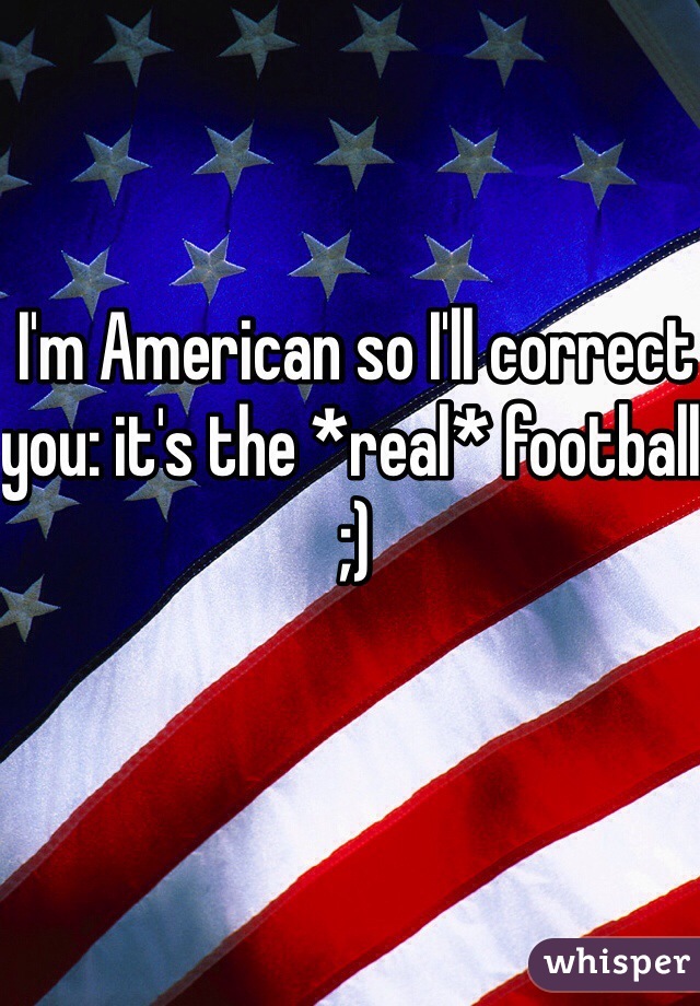 I'm American so I'll correct you: it's the *real* football ;)
