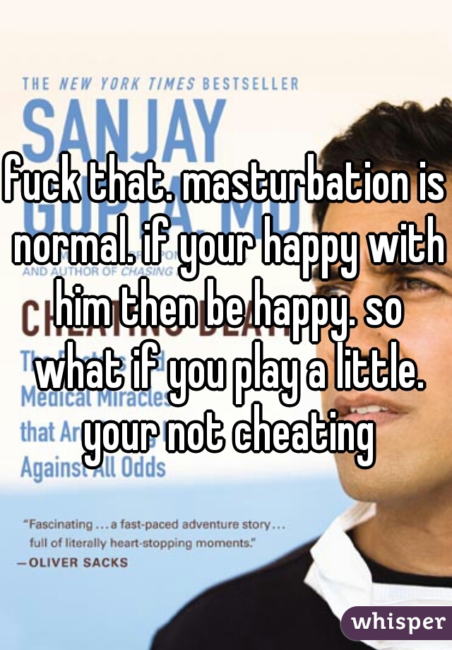 fuck that. masturbation is normal. if your happy with him then be happy. so what if you play a little. your not cheating