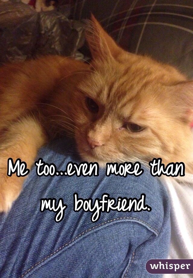 Me too...even more than my boyfriend.