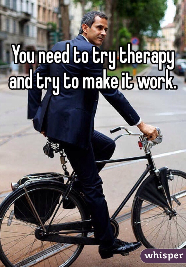You need to try therapy and try to make it work. 