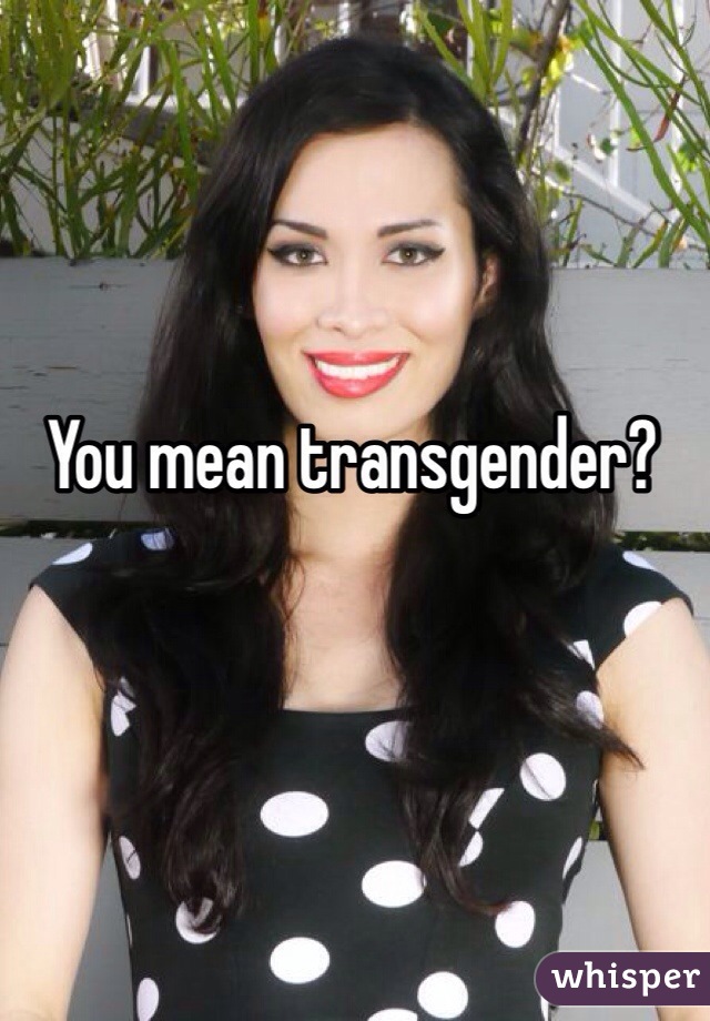 You mean transgender?