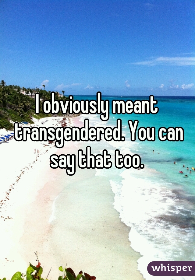 I obviously meant transgendered. You can say that too. 