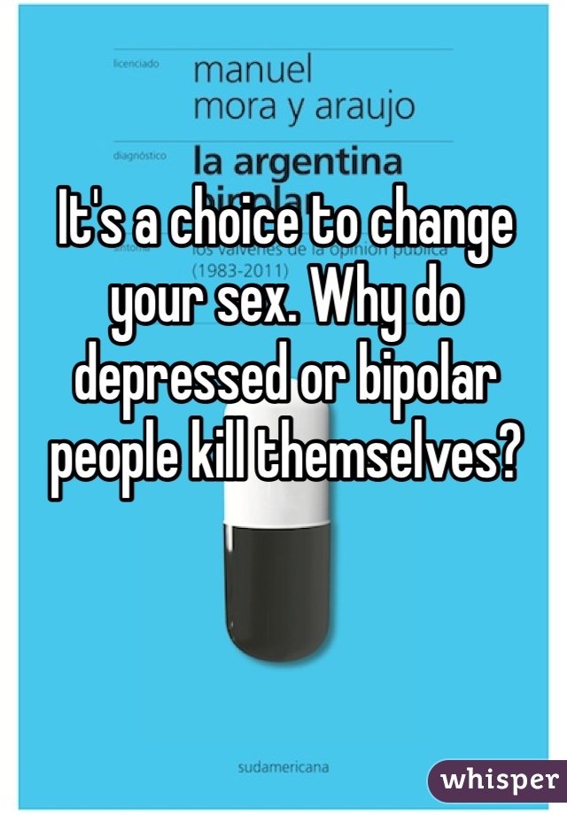 It's a choice to change your sex. Why do depressed or bipolar people kill themselves?