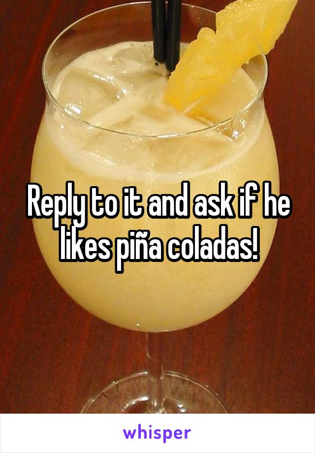 Reply to it and ask if he likes piña coladas!